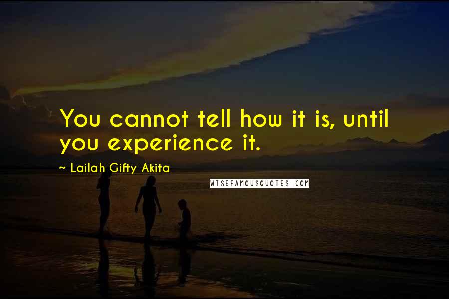 Lailah Gifty Akita Quotes: You cannot tell how it is, until you experience it.
