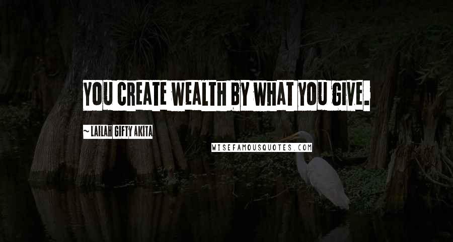 Lailah Gifty Akita Quotes: You create wealth by what you give.