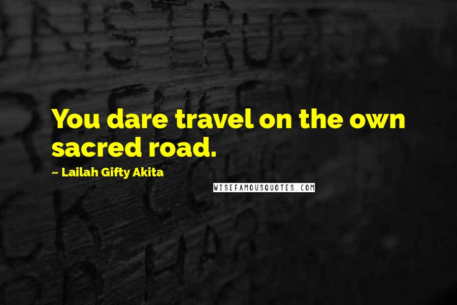 Lailah Gifty Akita Quotes: You dare travel on the own sacred road.