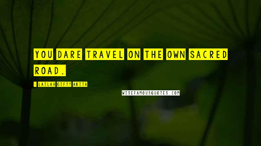 Lailah Gifty Akita Quotes: You dare travel on the own sacred road.