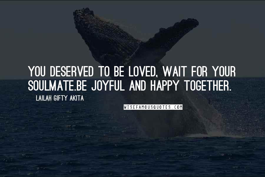 Lailah Gifty Akita Quotes: You deserved to be loved, wait for your soulmate.Be joyful and happy together.