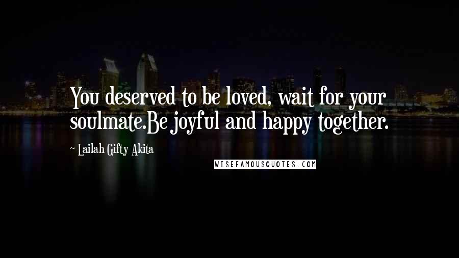 Lailah Gifty Akita Quotes: You deserved to be loved, wait for your soulmate.Be joyful and happy together.