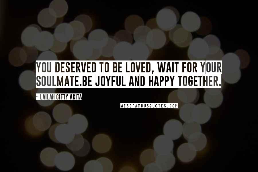 Lailah Gifty Akita Quotes: You deserved to be loved, wait for your soulmate.Be joyful and happy together.