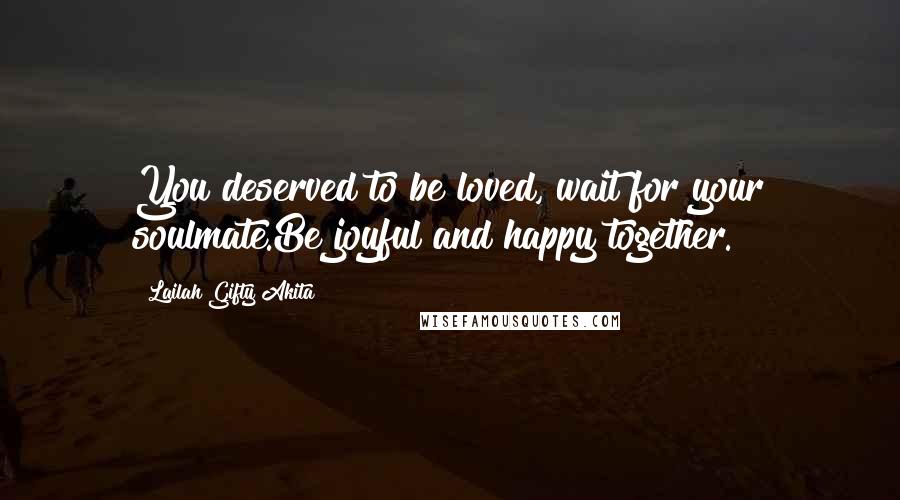 Lailah Gifty Akita Quotes: You deserved to be loved, wait for your soulmate.Be joyful and happy together.