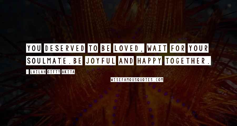 Lailah Gifty Akita Quotes: You deserved to be loved, wait for your soulmate.Be joyful and happy together.