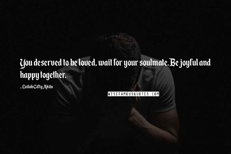 Lailah Gifty Akita Quotes: You deserved to be loved, wait for your soulmate.Be joyful and happy together.