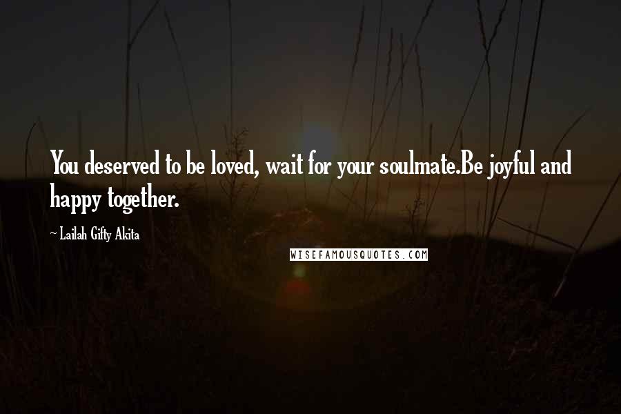 Lailah Gifty Akita Quotes: You deserved to be loved, wait for your soulmate.Be joyful and happy together.