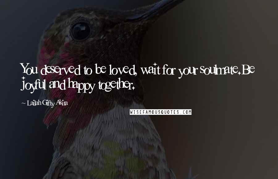 Lailah Gifty Akita Quotes: You deserved to be loved, wait for your soulmate.Be joyful and happy together.