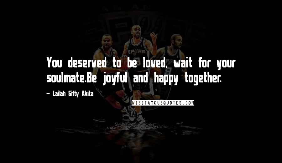 Lailah Gifty Akita Quotes: You deserved to be loved, wait for your soulmate.Be joyful and happy together.