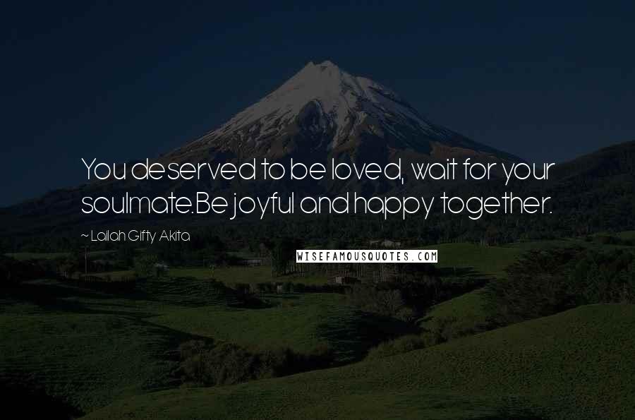 Lailah Gifty Akita Quotes: You deserved to be loved, wait for your soulmate.Be joyful and happy together.