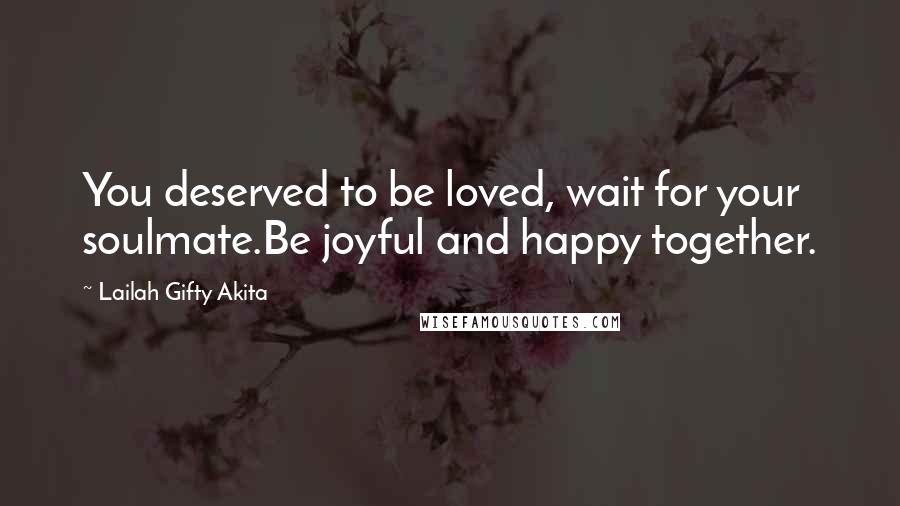 Lailah Gifty Akita Quotes: You deserved to be loved, wait for your soulmate.Be joyful and happy together.