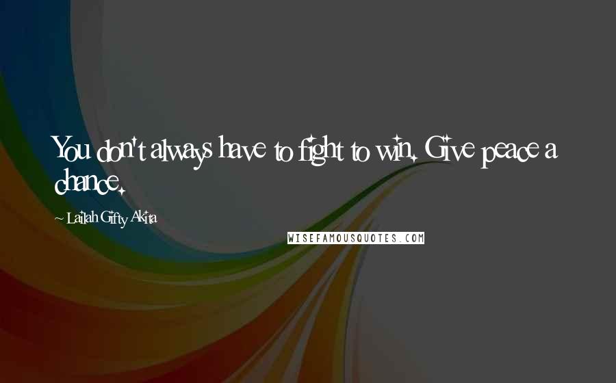 Lailah Gifty Akita Quotes: You don't always have to fight to win. Give peace a chance.