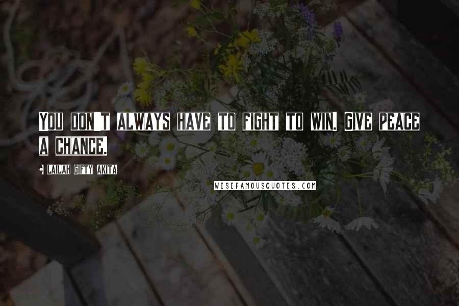 Lailah Gifty Akita Quotes: You don't always have to fight to win. Give peace a chance.