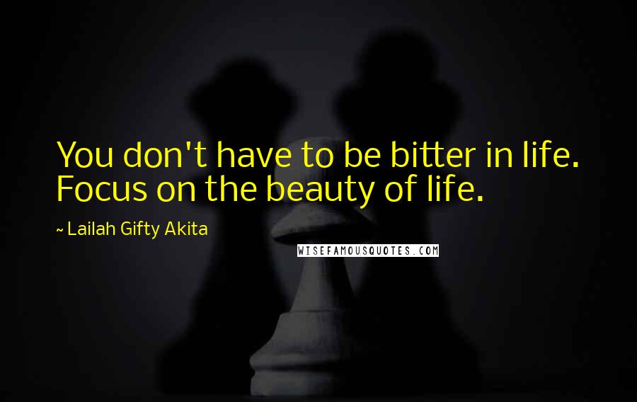 Lailah Gifty Akita Quotes: You don't have to be bitter in life. Focus on the beauty of life.