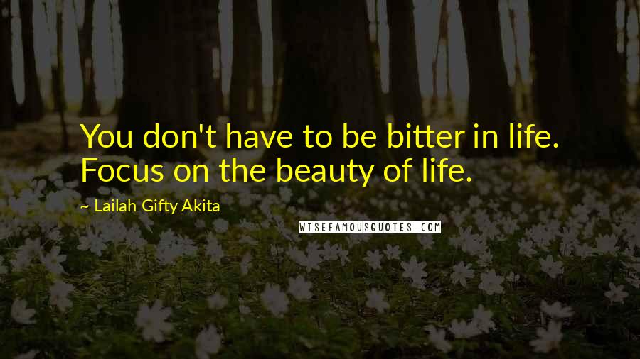 Lailah Gifty Akita Quotes: You don't have to be bitter in life. Focus on the beauty of life.