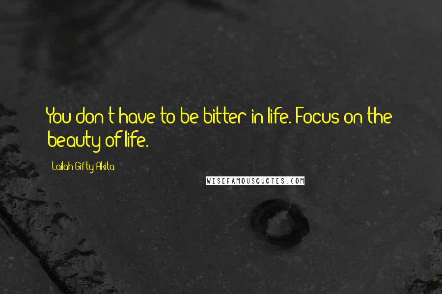 Lailah Gifty Akita Quotes: You don't have to be bitter in life. Focus on the beauty of life.