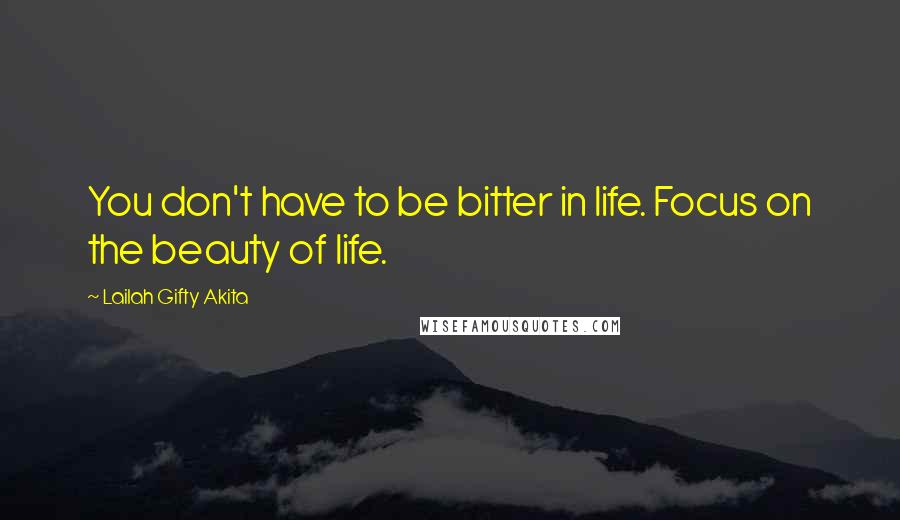 Lailah Gifty Akita Quotes: You don't have to be bitter in life. Focus on the beauty of life.