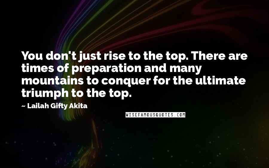 Lailah Gifty Akita Quotes: You don't just rise to the top. There are times of preparation and many mountains to conquer for the ultimate triumph to the top.