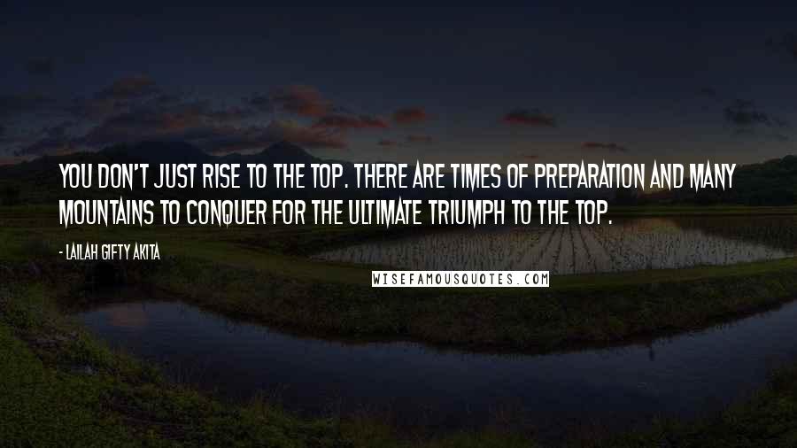 Lailah Gifty Akita Quotes: You don't just rise to the top. There are times of preparation and many mountains to conquer for the ultimate triumph to the top.