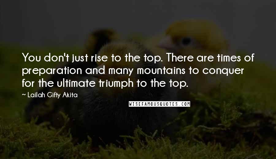 Lailah Gifty Akita Quotes: You don't just rise to the top. There are times of preparation and many mountains to conquer for the ultimate triumph to the top.