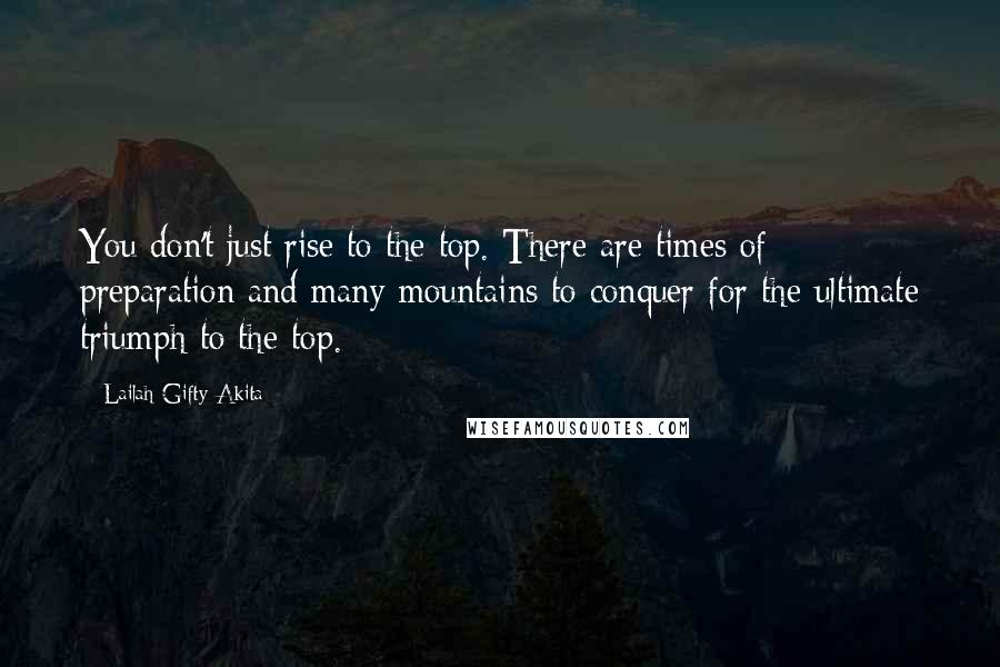 Lailah Gifty Akita Quotes: You don't just rise to the top. There are times of preparation and many mountains to conquer for the ultimate triumph to the top.