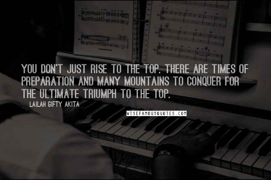 Lailah Gifty Akita Quotes: You don't just rise to the top. There are times of preparation and many mountains to conquer for the ultimate triumph to the top.