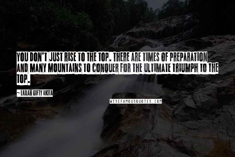 Lailah Gifty Akita Quotes: You don't just rise to the top. There are times of preparation and many mountains to conquer for the ultimate triumph to the top.