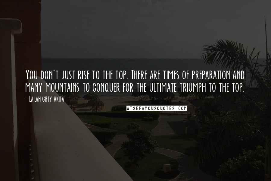 Lailah Gifty Akita Quotes: You don't just rise to the top. There are times of preparation and many mountains to conquer for the ultimate triumph to the top.