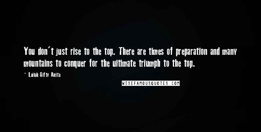 Lailah Gifty Akita Quotes: You don't just rise to the top. There are times of preparation and many mountains to conquer for the ultimate triumph to the top.