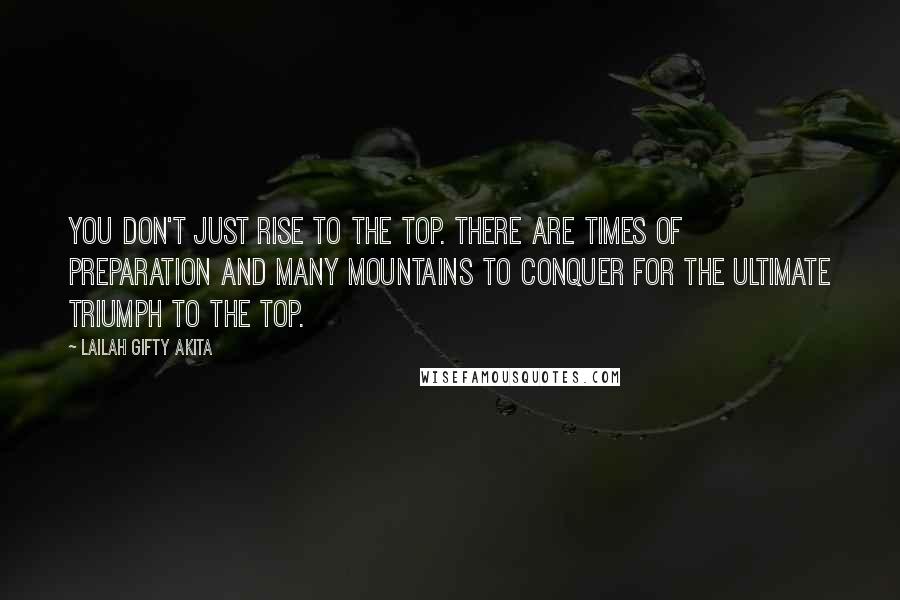 Lailah Gifty Akita Quotes: You don't just rise to the top. There are times of preparation and many mountains to conquer for the ultimate triumph to the top.