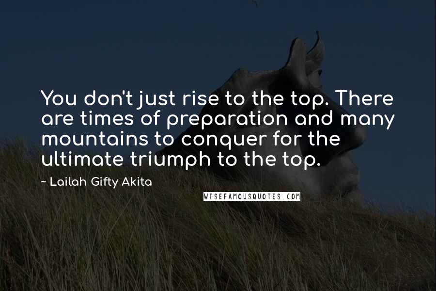 Lailah Gifty Akita Quotes: You don't just rise to the top. There are times of preparation and many mountains to conquer for the ultimate triumph to the top.