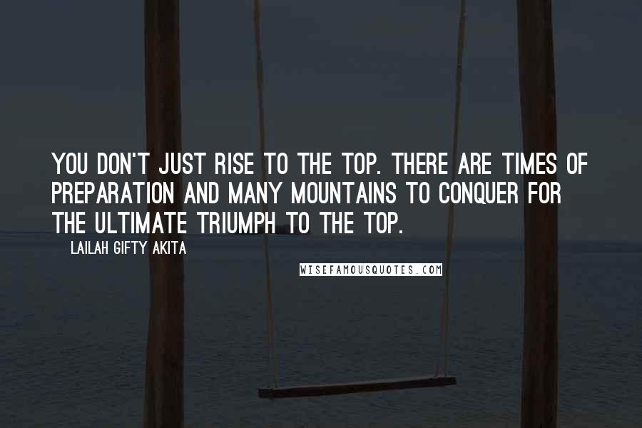 Lailah Gifty Akita Quotes: You don't just rise to the top. There are times of preparation and many mountains to conquer for the ultimate triumph to the top.