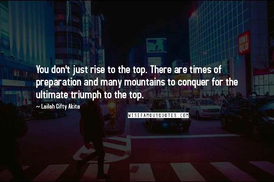 Lailah Gifty Akita Quotes: You don't just rise to the top. There are times of preparation and many mountains to conquer for the ultimate triumph to the top.