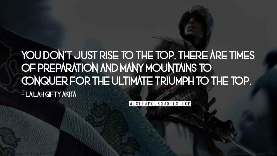 Lailah Gifty Akita Quotes: You don't just rise to the top. There are times of preparation and many mountains to conquer for the ultimate triumph to the top.