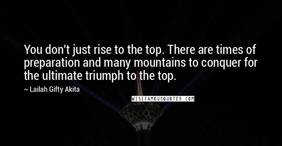 Lailah Gifty Akita Quotes: You don't just rise to the top. There are times of preparation and many mountains to conquer for the ultimate triumph to the top.