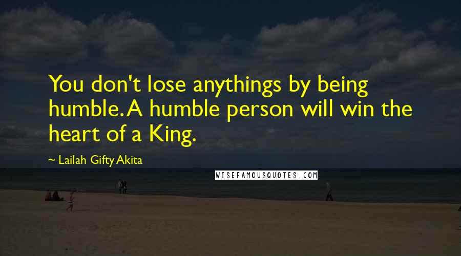 Lailah Gifty Akita Quotes: You don't lose anythings by being humble. A humble person will win the heart of a King.