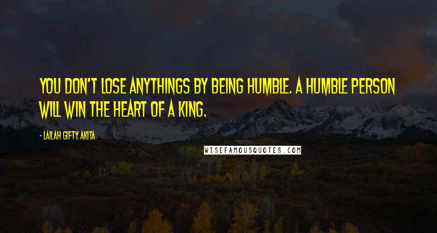 Lailah Gifty Akita Quotes: You don't lose anythings by being humble. A humble person will win the heart of a King.