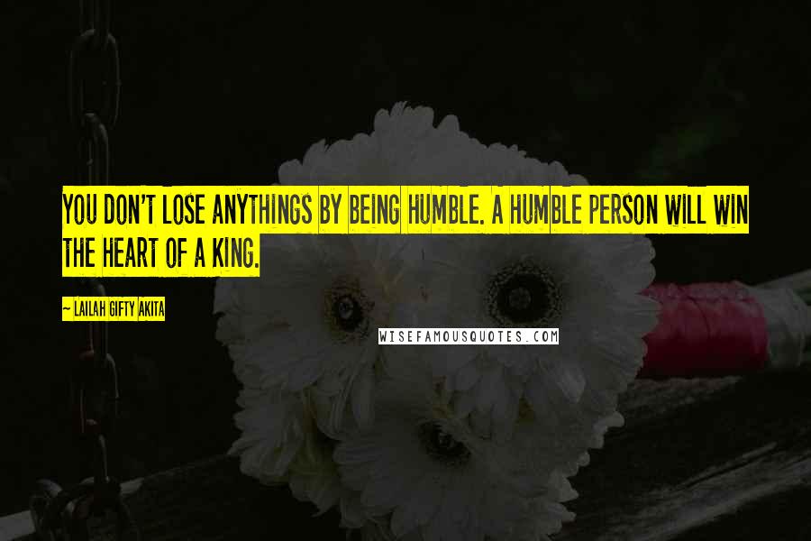 Lailah Gifty Akita Quotes: You don't lose anythings by being humble. A humble person will win the heart of a King.