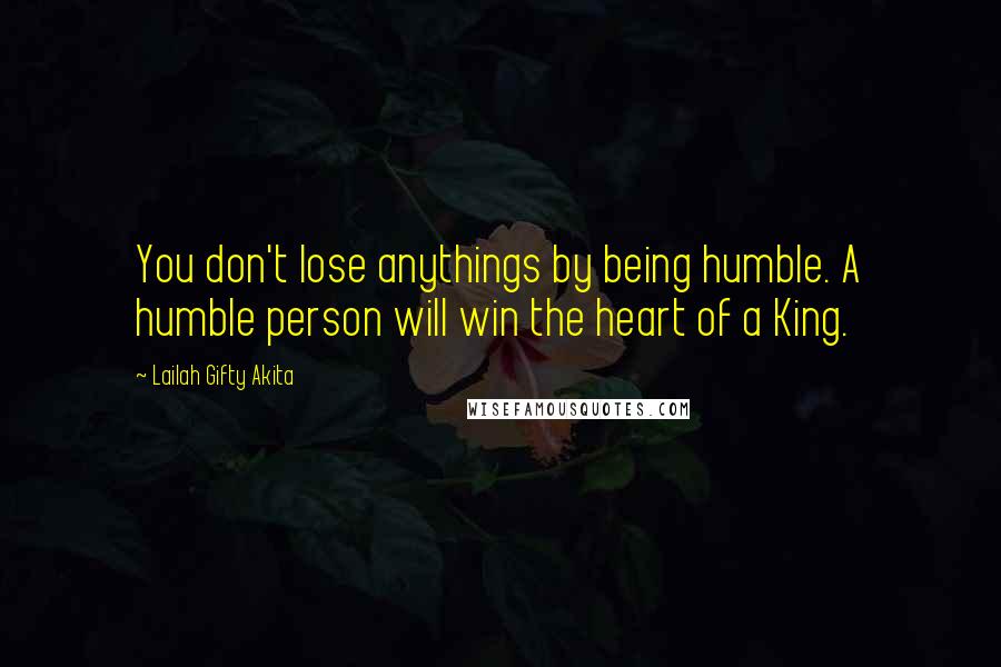 Lailah Gifty Akita Quotes: You don't lose anythings by being humble. A humble person will win the heart of a King.