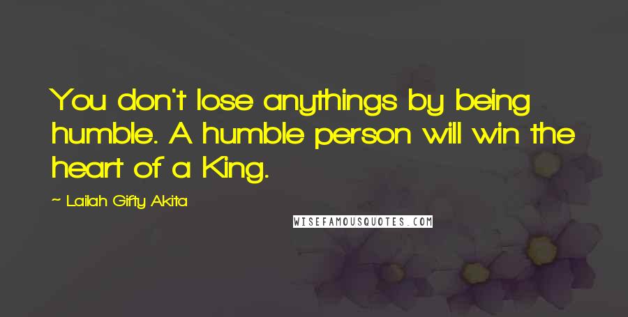 Lailah Gifty Akita Quotes: You don't lose anythings by being humble. A humble person will win the heart of a King.