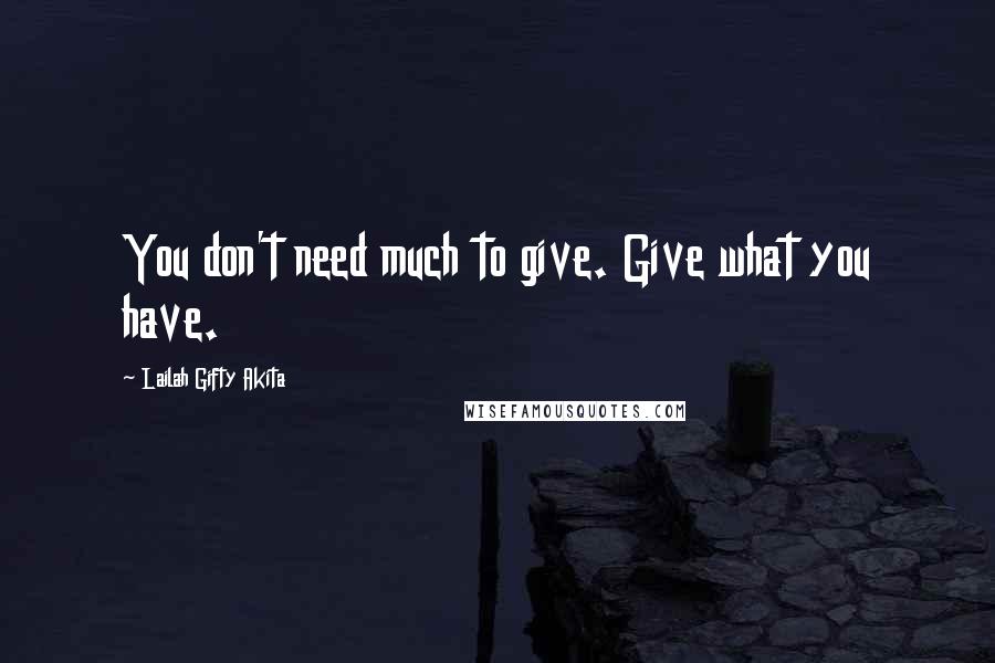 Lailah Gifty Akita Quotes: You don't need much to give. Give what you have.