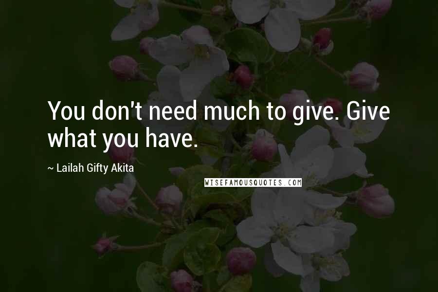 Lailah Gifty Akita Quotes: You don't need much to give. Give what you have.