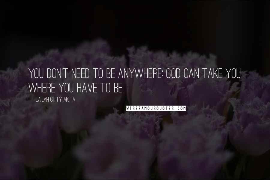 Lailah Gifty Akita Quotes: You don't need to be anywhere; God can take you where you have to be.