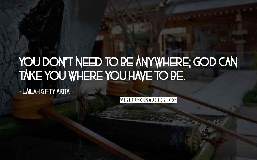 Lailah Gifty Akita Quotes: You don't need to be anywhere; God can take you where you have to be.