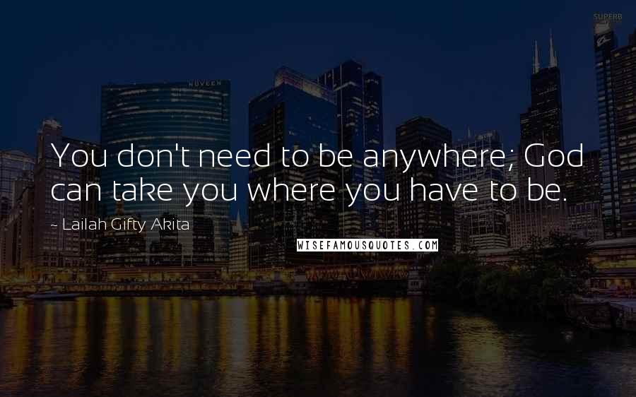 Lailah Gifty Akita Quotes: You don't need to be anywhere; God can take you where you have to be.