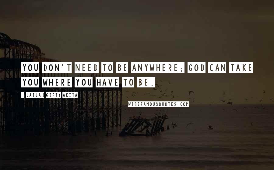 Lailah Gifty Akita Quotes: You don't need to be anywhere; God can take you where you have to be.