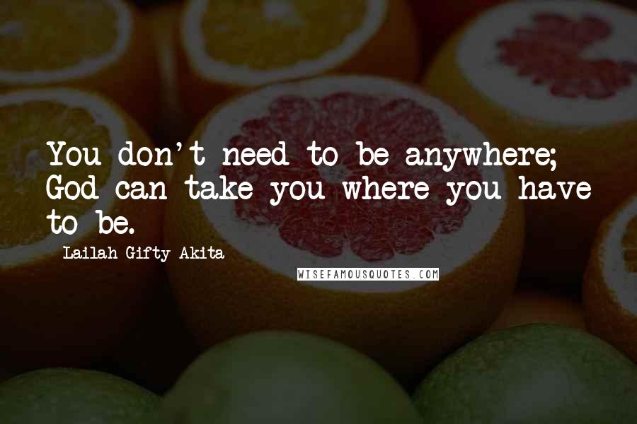 Lailah Gifty Akita Quotes: You don't need to be anywhere; God can take you where you have to be.