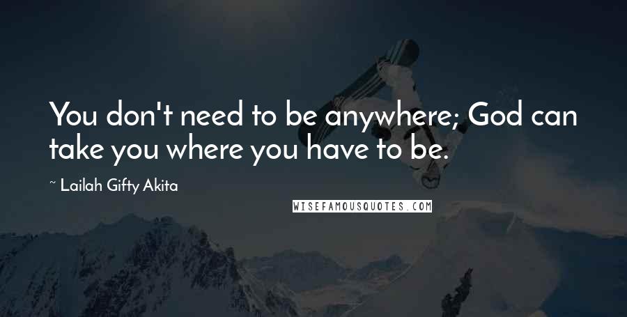 Lailah Gifty Akita Quotes: You don't need to be anywhere; God can take you where you have to be.