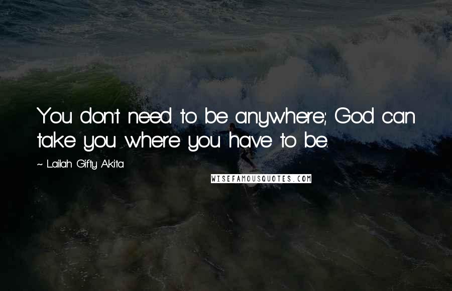 Lailah Gifty Akita Quotes: You don't need to be anywhere; God can take you where you have to be.