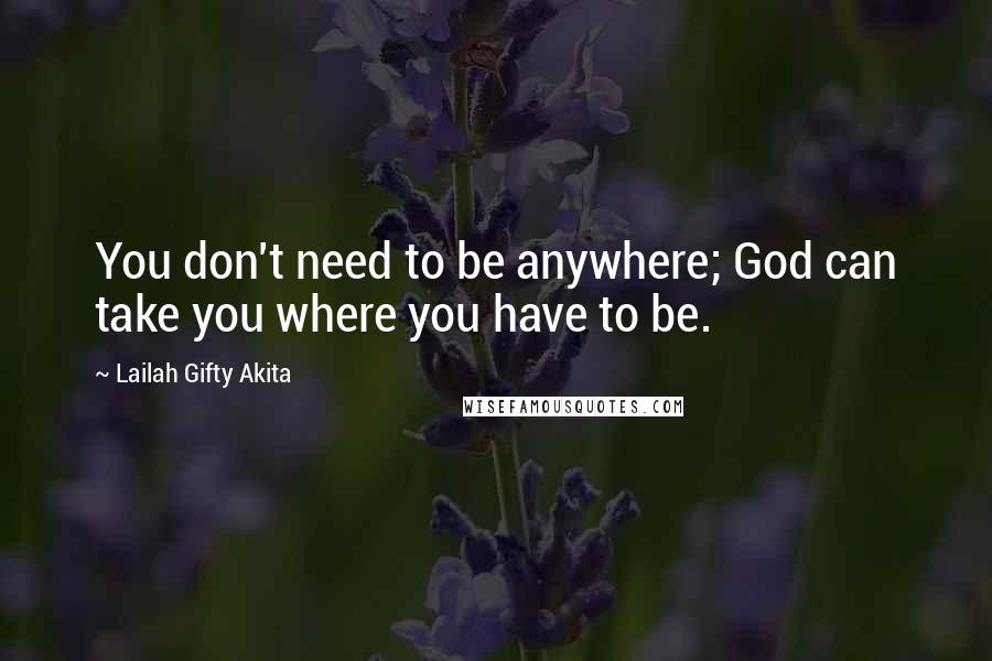 Lailah Gifty Akita Quotes: You don't need to be anywhere; God can take you where you have to be.